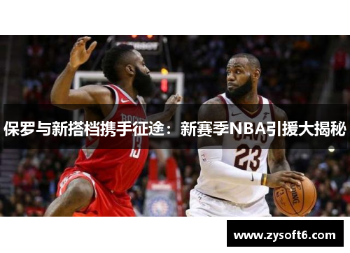 保罗与新搭档携手征途：新赛季NBA引援大揭秘