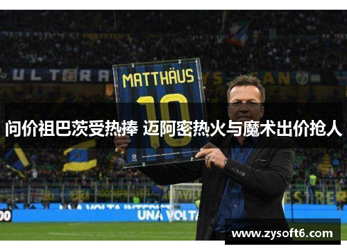 问价祖巴茨受热捧 迈阿密热火与魔术出价抢人