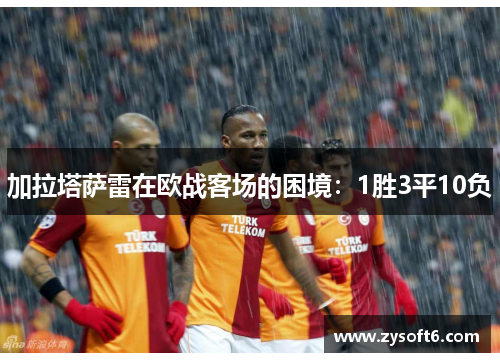 加拉塔萨雷在欧战客场的困境：1胜3平10负